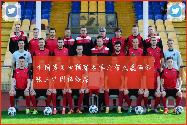 中国男足世预赛名单公布武磊领衔张玉宁因伤缺席