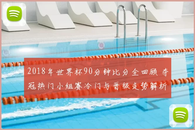2018年世界杯90分钟比分全回顾 夺冠热门小组赛冷门与晋级走势解析