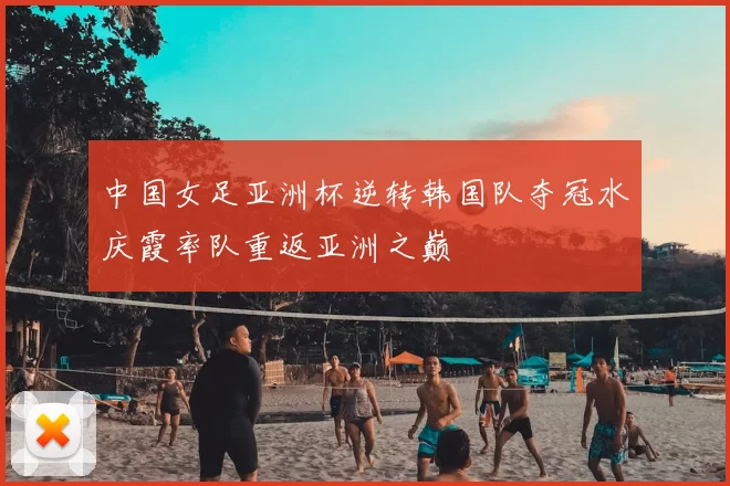中国女足亚洲杯逆转韩国队夺冠水庆霞率队重返亚洲之巅
