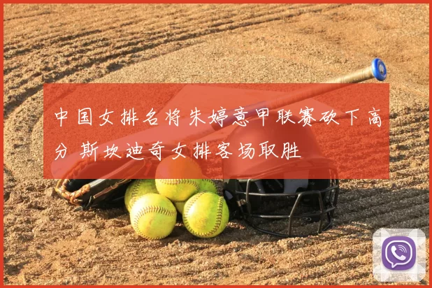 中国女排名将朱婷意甲联赛砍下高分 斯坎迪奇女排客场取胜