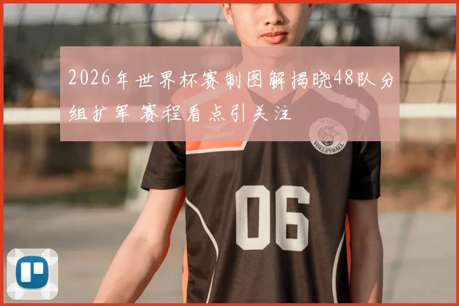 2026年世界杯赛制图解揭晓48队分组扩军 赛程看点引关注