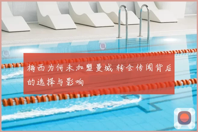 梅西为何未加盟曼城 转会传闻背后的选择与影响