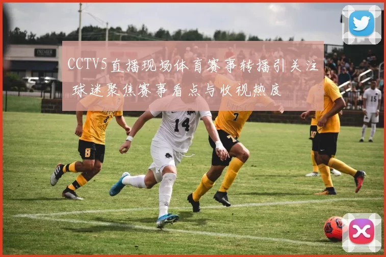 CCTV5直播现场体育赛事转播引关注 球迷聚焦赛事看点与收视热度