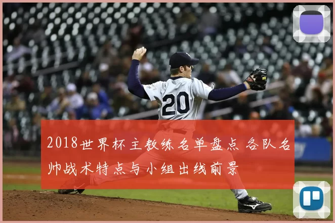 2018世界杯主教练名单盘点 各队名帅战术特点与小组出线前景