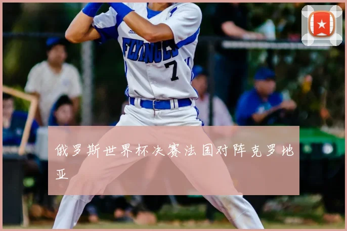 俄罗斯世界杯决赛法国对阵克罗地亚
