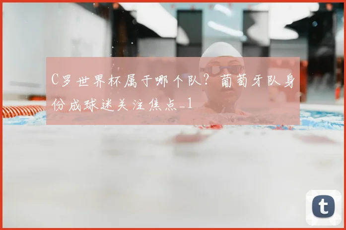 C罗世界杯属于哪个队?葡萄牙队身份成球迷关注焦点_1