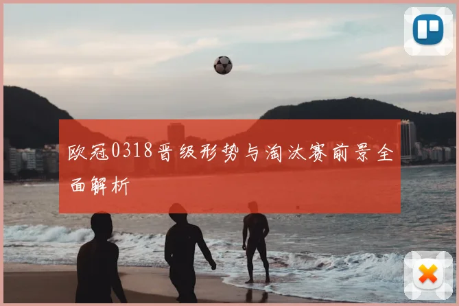 欧冠0318晋级形势与淘汰赛前景全面解析