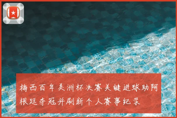 梅西百年美洲杯决赛关键进球助阿根廷夺冠并刷新个人赛事纪录