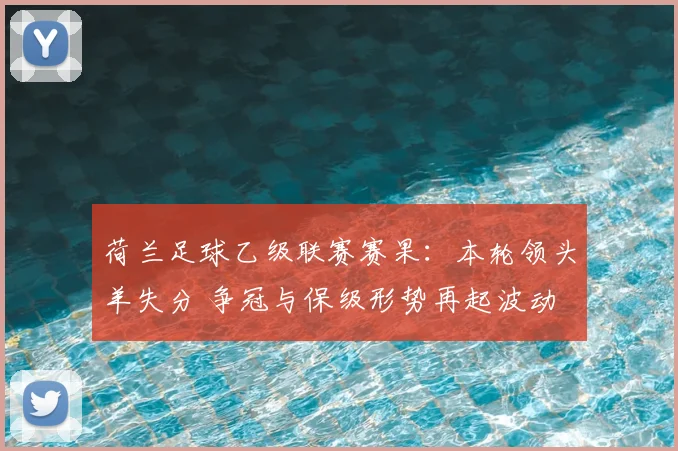 荷兰足球乙级联赛赛果：本轮领头羊失分 争冠与保级形势再起波动