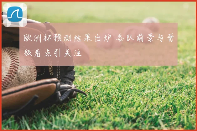 欧洲杯预测结果出炉 各队前景与晋级看点引关注