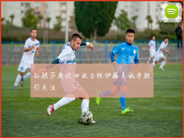 孙颖莎奥运回放击败伊藤美诚夺胜引关注