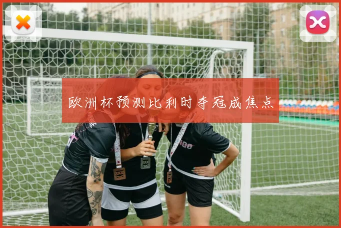 欧洲杯预测比利时夺冠成焦点