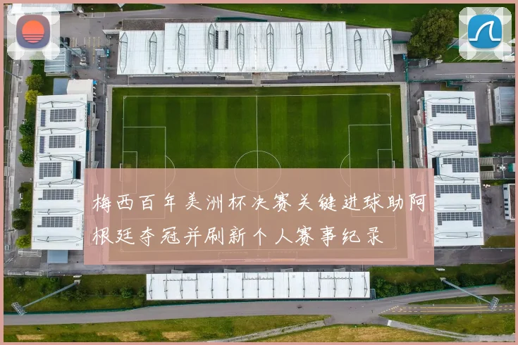 梅西百年美洲杯决赛关键进球助阿根廷夺冠并刷新个人赛事纪录