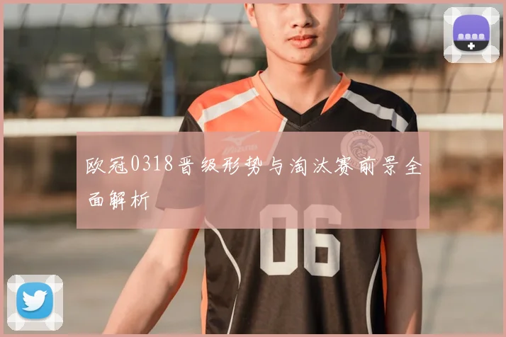 欧冠0318晋级形势与淘汰赛前景全面解析