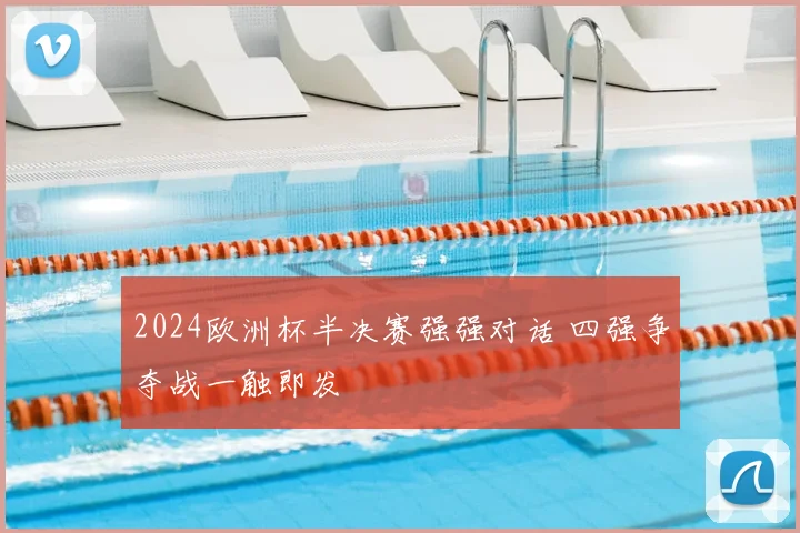 2024欧洲杯半决赛强强对话 四强争夺战一触即发