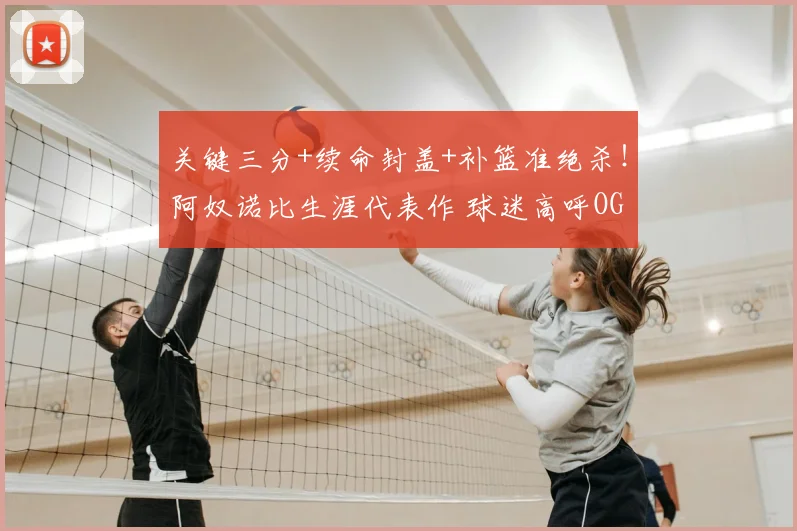 关键三分+续命封盖+补篮准绝杀！阿奴诺比生涯代表作 球迷高呼OG