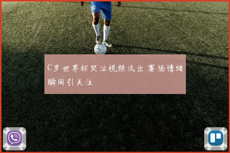 C罗世界杯哭泣视频流出 赛场情绪瞬间引关注