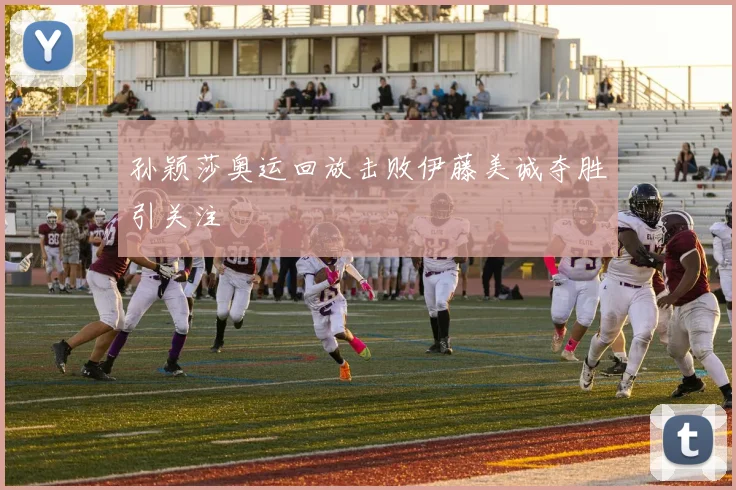 孙颖莎奥运回放击败伊藤美诚夺胜引关注