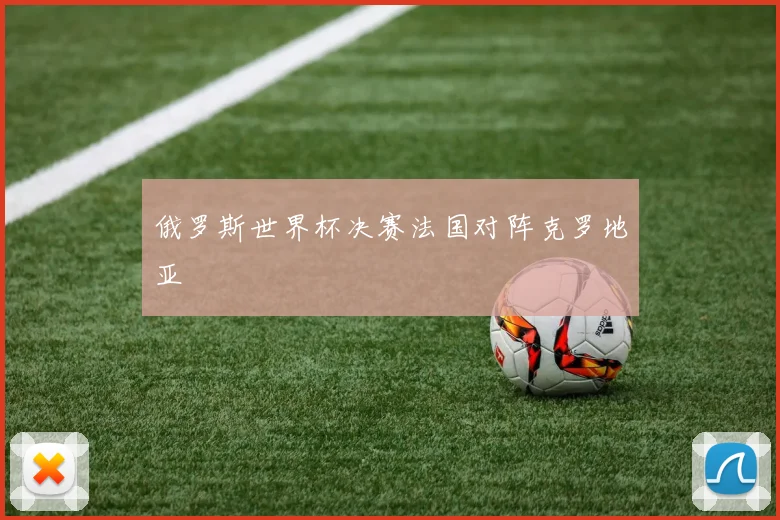 俄罗斯世界杯决赛法国对阵克罗地亚