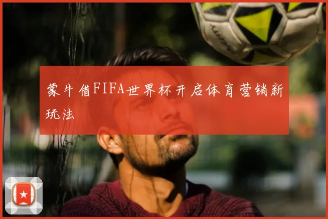蒙牛借FIFA世界杯开启体育营销新玩法