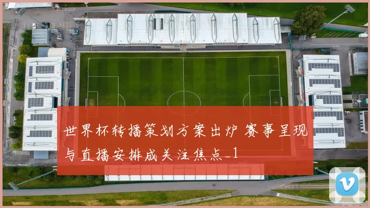 世界杯转播策划方案出炉 赛事呈现与直播安排成关注焦点_1