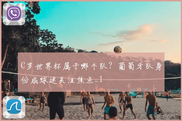 C罗世界杯属于哪个队?葡萄牙队身份成球迷关注焦点_1