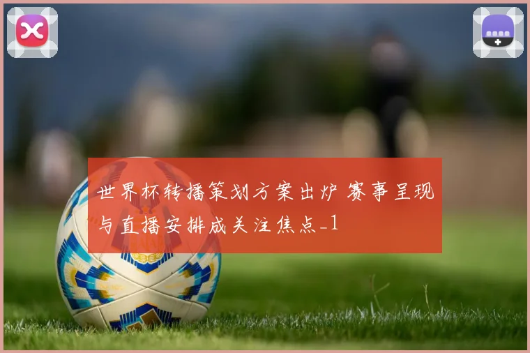 世界杯转播策划方案出炉 赛事呈现与直播安排成关注焦点_1