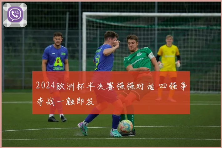 2024欧洲杯半决赛强强对话 四强争夺战一触即发