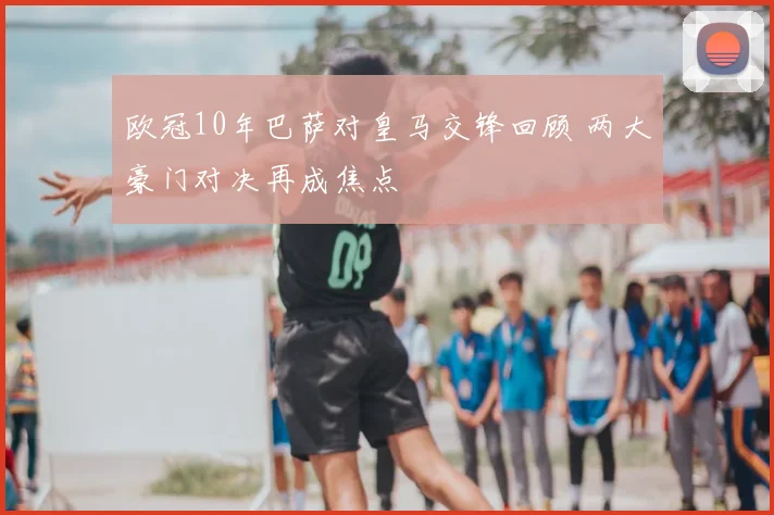 欧冠10年巴萨对皇马交锋回顾 两大豪门对决再成焦点