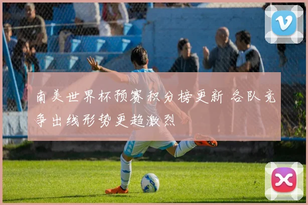 南美世界杯预赛积分榜更新 各队竞争出线形势更趋激烈