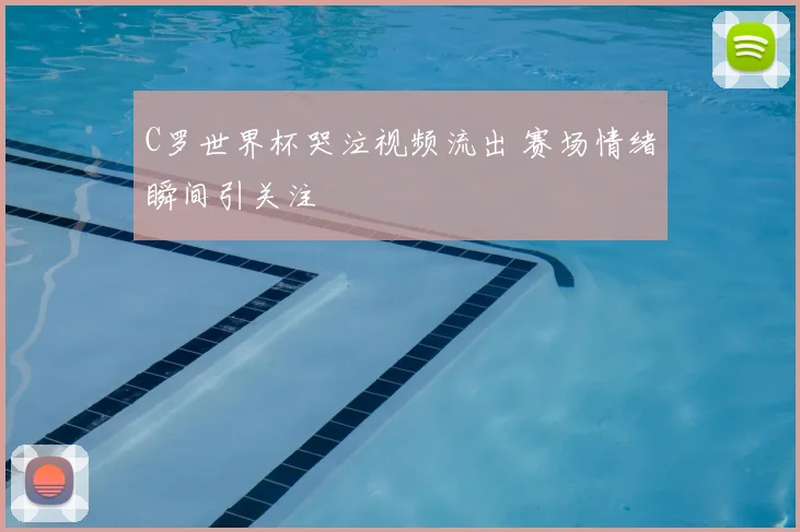 C罗世界杯哭泣视频流出 赛场情绪瞬间引关注