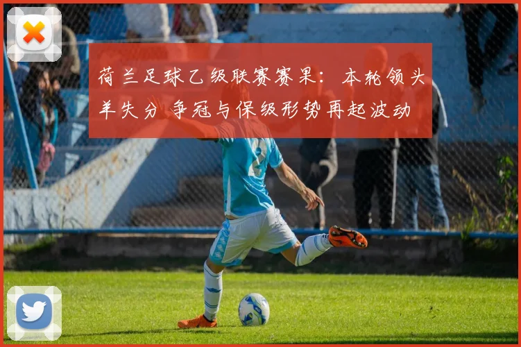 荷兰足球乙级联赛赛果：本轮领头羊失分 争冠与保级形势再起波动