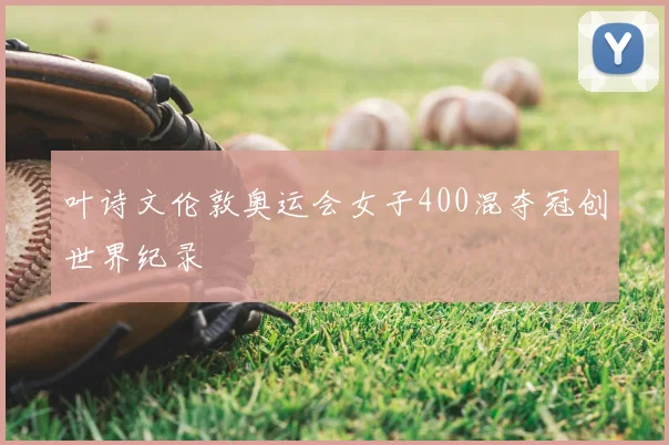 叶诗文伦敦奥运会女子400混夺冠创世界纪录